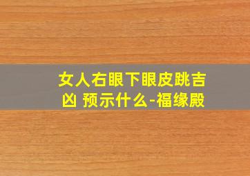 女人右眼下眼皮跳吉凶 预示什么-福缘殿